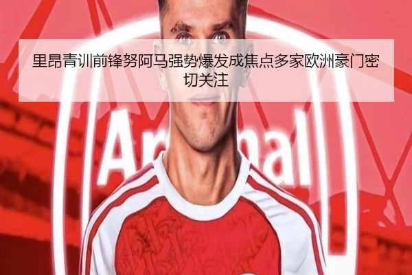 里昂青训前锋努阿马强势爆发成焦点多家欧洲豪门密切关注