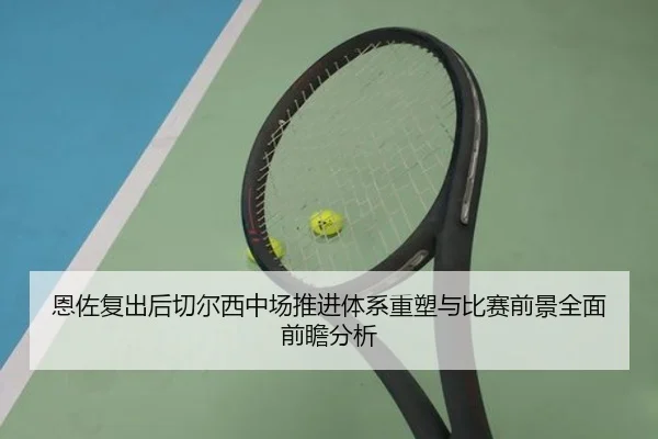 恩佐复出后切尔西中场推进体系重塑与比赛前景全面前瞻分析
