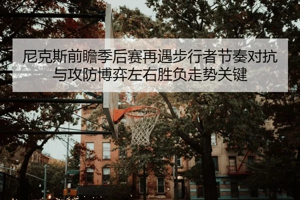尼克斯前瞻季后赛再遇步行者节奏对抗与攻防博弈左右胜负走势关键