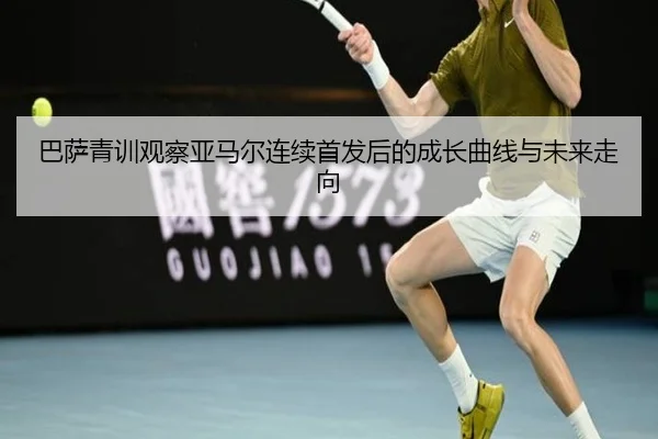 巴萨青训观察亚马尔连续首发后的成长曲线与未来走向