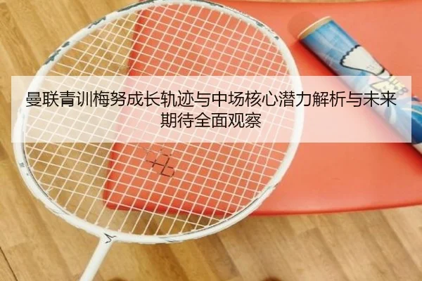 曼联青训梅努成长轨迹与中场核心潜力解析与未来期待全面观察