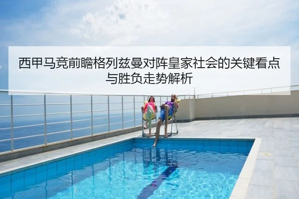 西甲马竞前瞻格列兹曼对阵皇家社会的关键看点与胜负走势解析